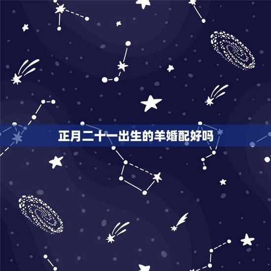 正月二十一出生的羊婚配好吗,2014年二月二十,也就是正月二十一,男属 正月二十一出生的羊婚配好吗,2014年二月二十,也就是正月二十一,男属