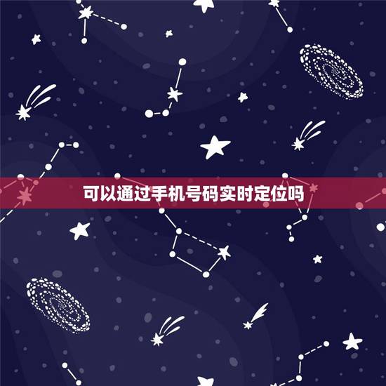 可以通过手机号码实时定位吗，有没有什么方法可以通过手机号码知道这部手机
