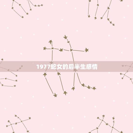 1977蛇女的后半生感情，77年蛇女一生三大劫