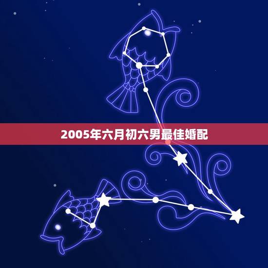 2005年六月初六男最佳婚配,67年男生最佳婚配属相 2005年六月初六男最佳婚配,67年男生最佳婚配属相