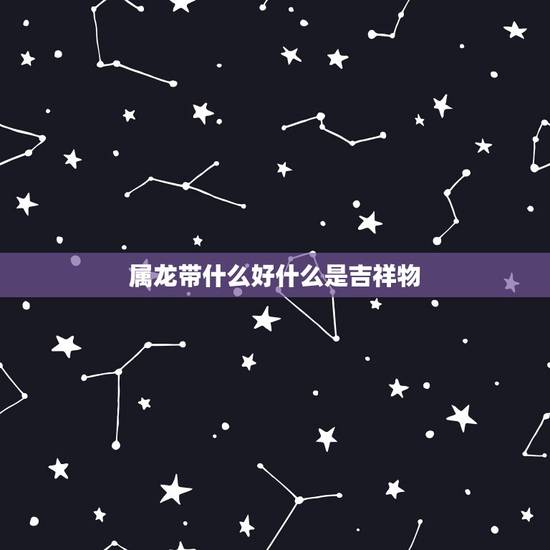 属龙带什么好什么是吉祥物,88年属龙的带什么招财 属龙带什么好什么是吉祥物,88年属龙的带什么招财