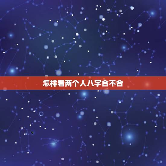 怎样看两个人八字合不合,”八字合婚”怎么看两个人合不合? 怎样看两个人八字合不合,”八字合婚”怎么看两个人合不合?