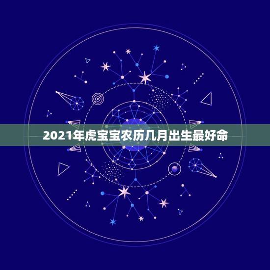 2021年虎宝宝农历几月出生最好命，属虎的几月出生最好
