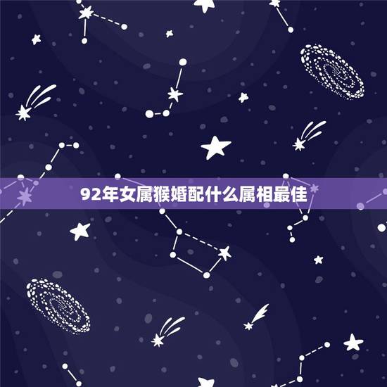 92年女属猴婚配什么属相最佳,92年属猴女的和什么属相最配? 92年女属猴婚配什么属相最佳,92年属猴女的和什么属相最配?