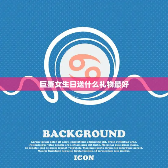 巨蟹女生日送什么礼物最好(如何选出最贴心的礼物) 巨蟹女生日送什么礼物最好(如何选出最贴心的礼物)
