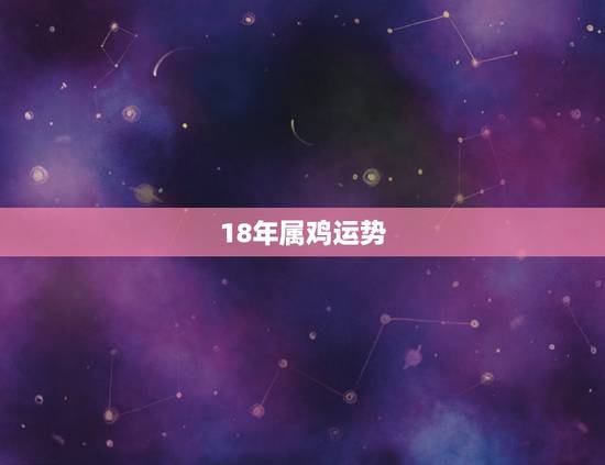 18年属鸡运势，属鸡的三月二十一生的运势