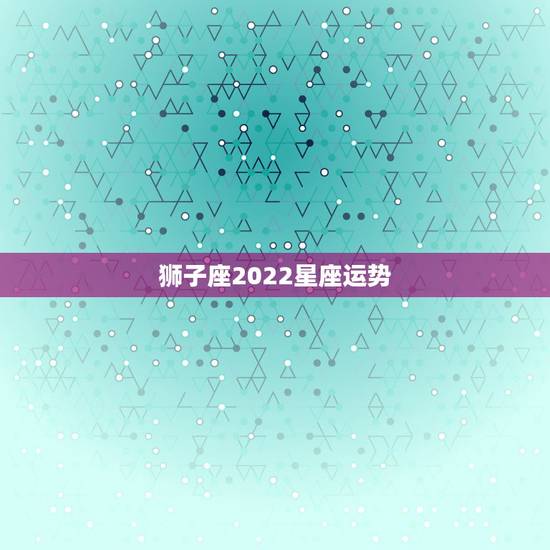 狮子座2022星座运势，狮子座2021年感情运势
