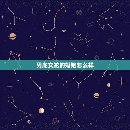 男虎女蛇的婚姻怎么样,男虎女蛇夫妻怎么样 男虎女蛇的婚姻怎么样,男虎女蛇夫妻怎么样