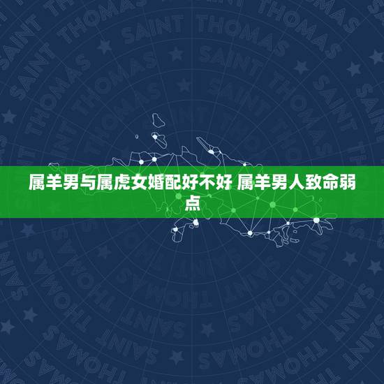 属羊男与属虎女婚配好不好 属羊男人致命弱点 属羊男与属虎女婚配好不好 属羊男人致命弱点