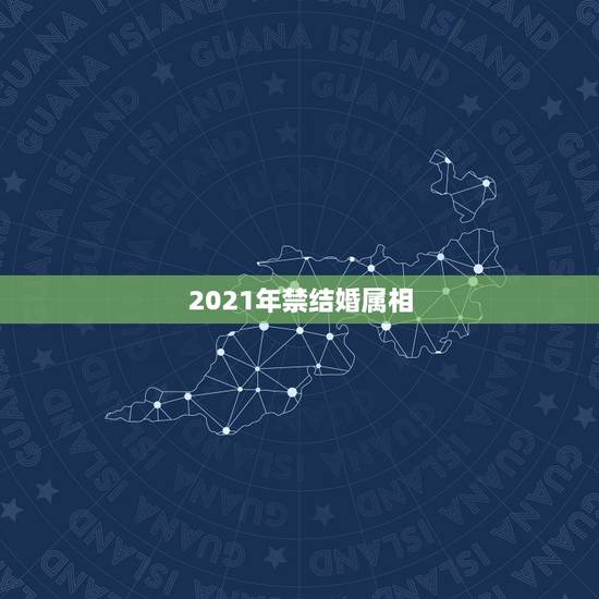 2021年禁结婚属相,为什么2021年不能结婚? 2021年禁结婚属相,为什么2021年不能结婚?