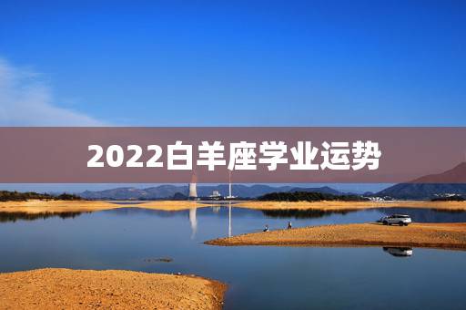 2022白羊座学业运势,白羊座明日学业运势 2022白羊座学业运势,白羊座明日学业运势