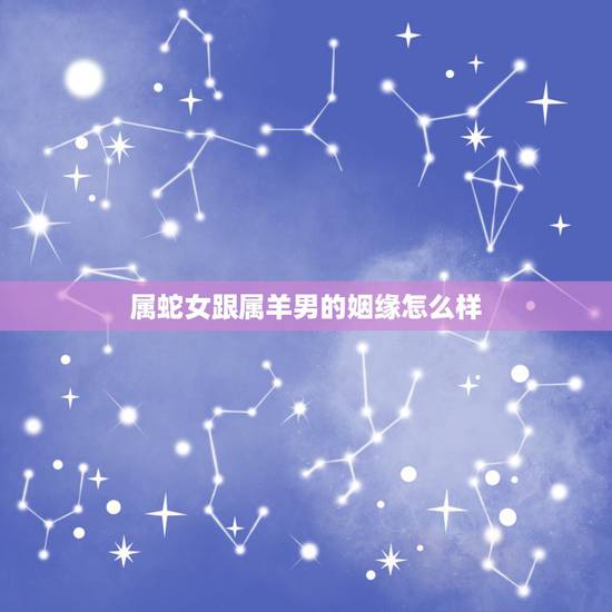 属蛇女跟属羊男的姻缘怎么样,属蛇女和属羊男的合作事业 属蛇女跟属羊男的姻缘怎么样,属蛇女和属羊男的合作事业