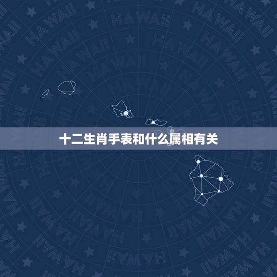 十二生肖手表和什么属相有关,十二生肖日期属相表 十二生肖手表和什么属相有关,十二生肖日期属相表