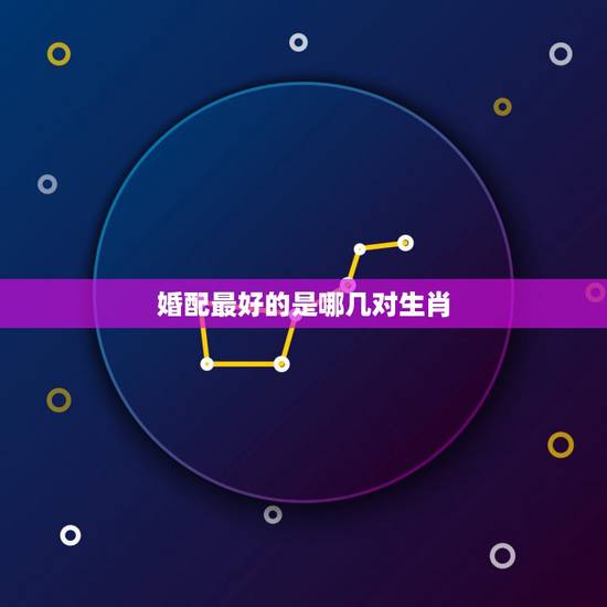 婚配最好的是哪几对生肖 十二生肖男女最佳配对