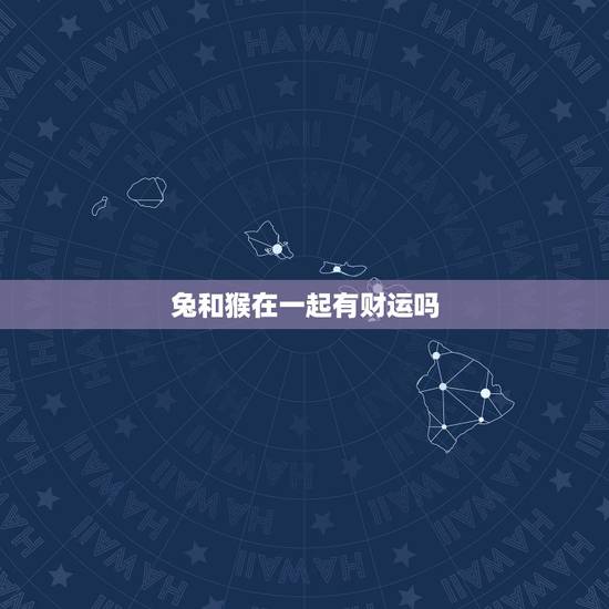 兔和猴在一起有财运吗，兔子和猴子在一起的爱情会怎么样？