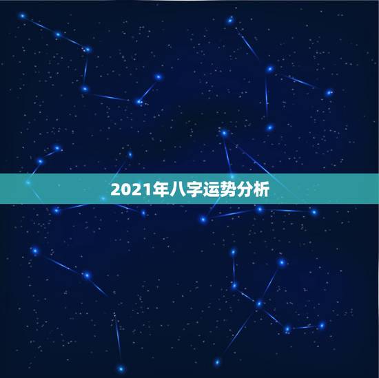 2021年八字运势分析,2021年运程 2021年八字运势分析,2021年运程