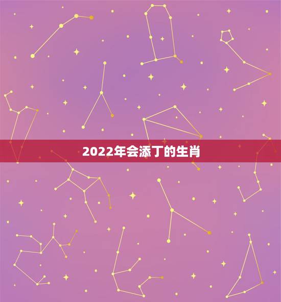 2022年会添丁的生肖，属蛇人2021年多少岁