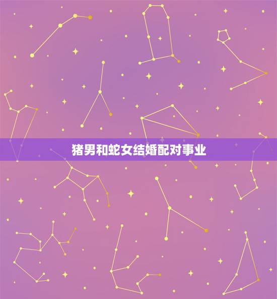猪男和蛇女结婚配对事业，想问女蛇和猪男属相相配吗？