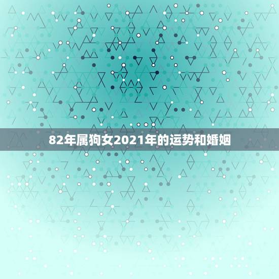82年属狗女2021年的运势和婚姻，属虎女2021年运势及运程每月运程