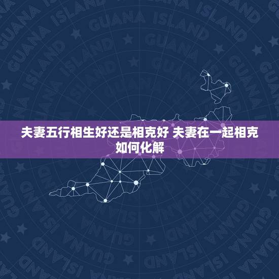 夫妻五行相生好还是相克好 夫妻在一起相克如何化解 夫妻五行相生好还是相克好 夫妻在一起相克如何化解