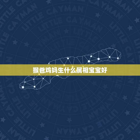 猴爸鸡妈生什么属相宝宝好，猴爸爸鸡妈妈生哪个属相的宝宝好？