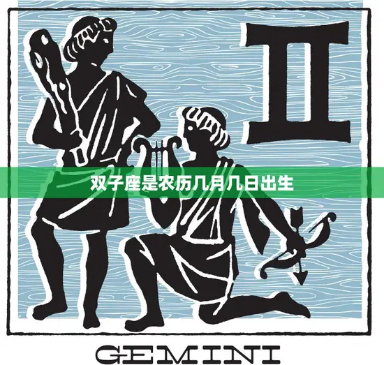 双子座是农历几月几日出生(揭秘双子座的神秘面纱)