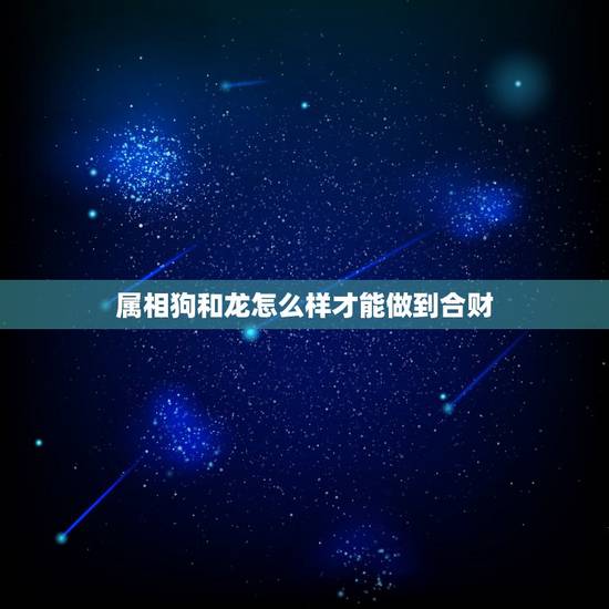 属相狗和龙怎么样才能做到合财,属狗的生肖要和什么生肖才相合,和龙合会怎 属相狗和龙怎么样才能做到合财,属狗的生肖要和什么生肖才相合,和龙合会怎