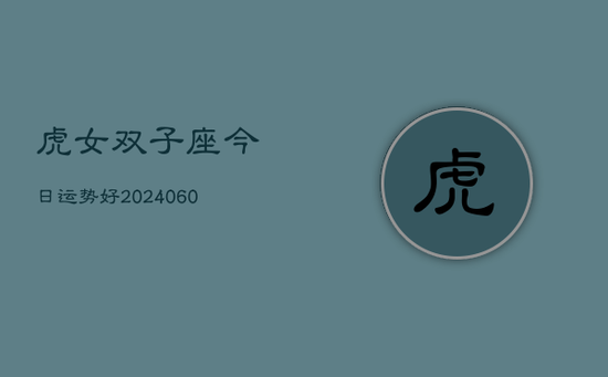 虎女双子座今日运势好(20240605) 虎女双子座今日运势好(20240605)