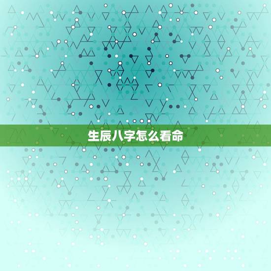 生辰八字怎么看命,生辰八字如何看命运 生辰八字怎么看命,生辰八字如何看命运