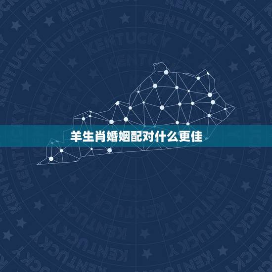 羊生肖婚姻配对什么更佳,属羊生肖配对姻缘 羊生肖婚姻配对什么更佳,属羊生肖配对姻缘