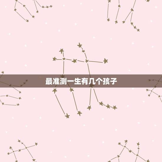 最准测一生有几个孩子，测试你一生有几个子女