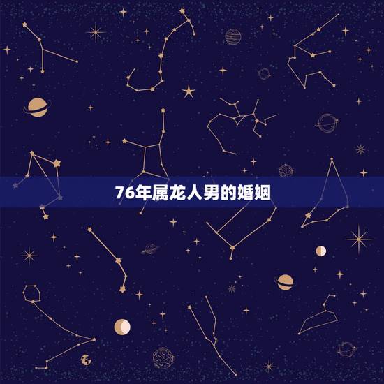 76年属龙人男的婚姻,1976年属龙婚姻配属相 76年属龙人男的婚姻,1976年属龙婚姻配属相