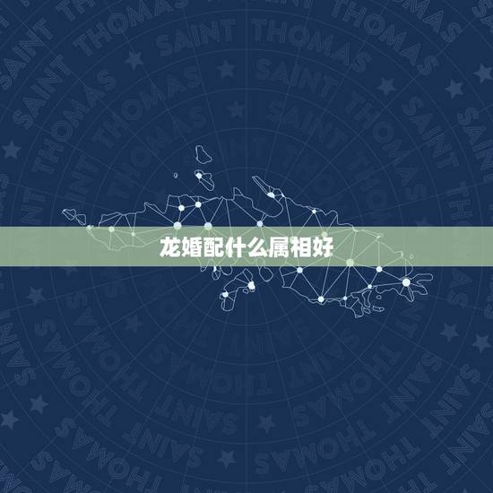 龙婚配什么属相好,属相龙和什么配对好 龙婚配什么属相好,属相龙和什么配对好