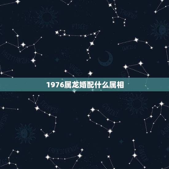 1976属龙婚配什么属相，1976年属龙和什么属相最配能相守一辈子呢？