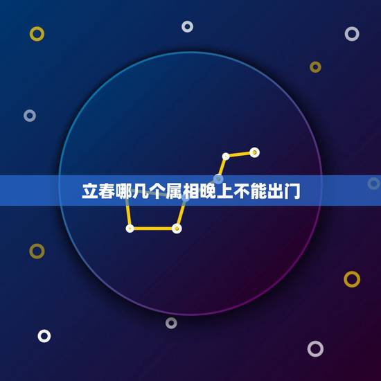 立春哪几个属相晚上不能出门,立春对不同属相都有哪些禁忌? 立春哪几个属相晚上不能出门,立春对不同属相都有哪些禁忌?