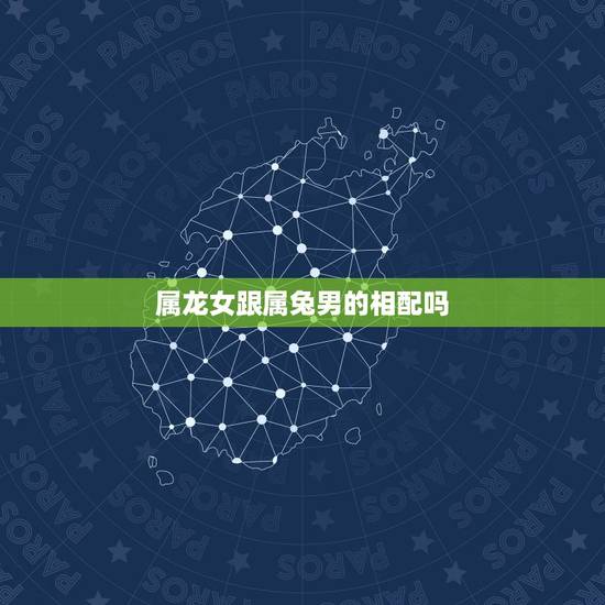 属龙女跟属兔男的相配吗,属龙女的和属兔男的相克吗 属龙女跟属兔男的相配吗,属龙女的和属兔男的相克吗
