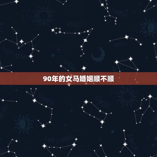 90年的女马婚姻顺不顺,1990年属马的婚姻 90年的女马婚姻顺不顺,1990年属马的婚姻