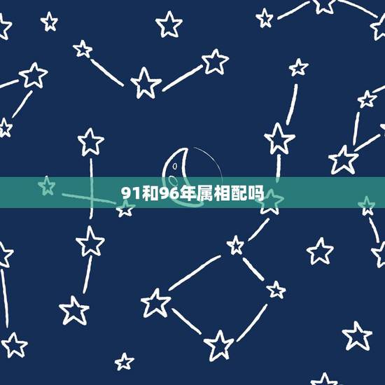 91和96年属相配吗,1991男配1996年女八字合吗 91和96年属相配吗,1991男配1996年女八字合吗
