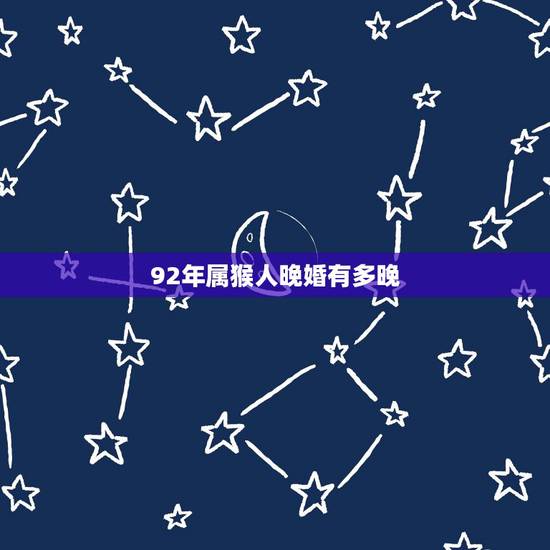 92年属猴人晚婚有多晚,92年的猴过了28岁就好了 92年属猴人晚婚有多晚,92年的猴过了28岁就好了