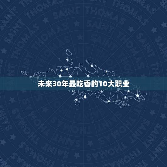 未来30年最吃香的10大职业,未来几年最吃香的七大职业 未来30年最吃香的10大职业,未来几年最吃香的七大职业