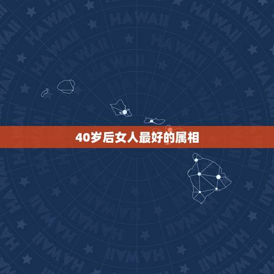 40岁后女人最好的属相,哪个属相的女人好命? 40岁后女人最好的属相,哪个属相的女人好命?