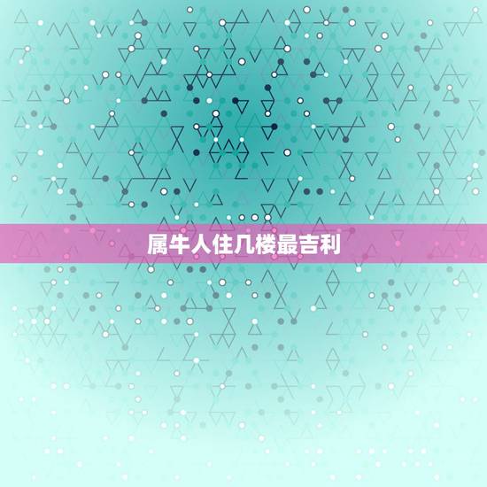 属牛人住几楼最吉利,73年属牛2022 年有三喜 属牛人住几楼最吉利,73年属牛2022 年有三喜