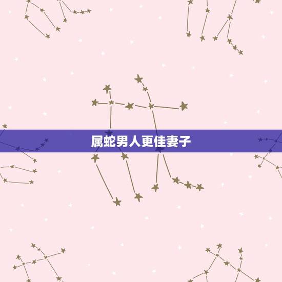 属蛇男人更佳妻子,属蛇男不主动 属蛇男人更佳妻子,属蛇男不主动