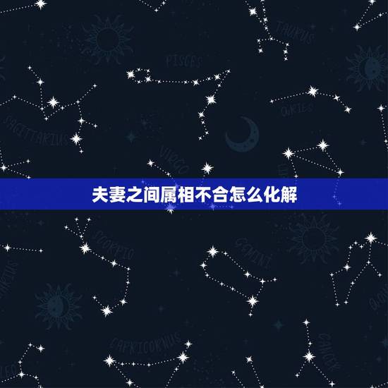夫妻之间属相不合怎么化解,夫妻属相相克怎么办 夫妻之间属相不合怎么化解,夫妻属相相克怎么办