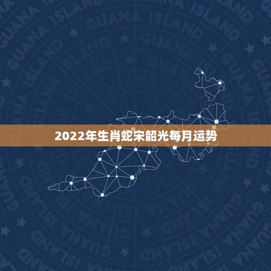 2022年生肖蛇宋韶光每月运势，属蛇2021年运势及运程每月运程