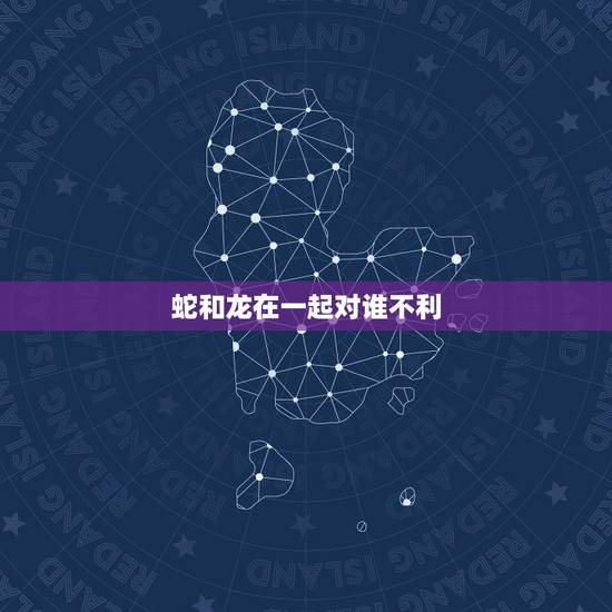 蛇和龙在一起对谁不利，蛇男和龙女相配吗