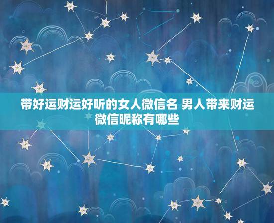 带好运财运好听的女人微信名 男人带来财运微信昵称有哪些? 带好运财运好听的女人微信名 男人带来财运微信昵称有哪些?