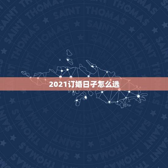 2021订婚日子怎么选,订婚黄道吉日怎么选合适 订婚择日有什么讲 2021订婚日子怎么选,订婚黄道吉日怎么选合适 订婚择日有什么讲