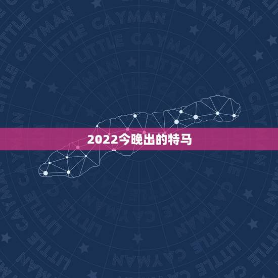 2022今晚出的特马,今晚出什么特马和生肖 2022今晚出的特马,今晚出什么特马和生肖