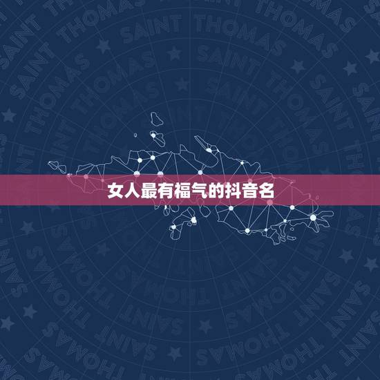 女人最有福气的抖音名,求一个好听的女生抖音昵称 女人最有福气的抖音名,求一个好听的女生抖音昵称